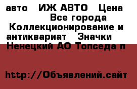 1.1) авто : ИЖ АВТО › Цена ­ 149 - Все города Коллекционирование и антиквариат » Значки   . Ненецкий АО,Топседа п.